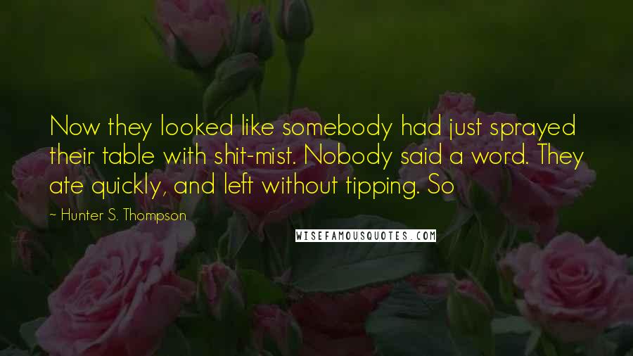 Hunter S. Thompson Quotes: Now they looked like somebody had just sprayed their table with shit-mist. Nobody said a word. They ate quickly, and left without tipping. So