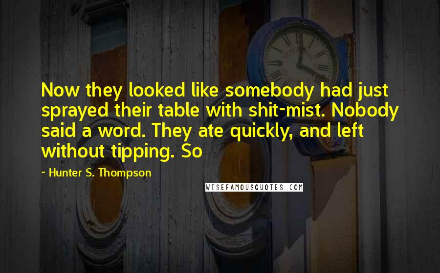 Hunter S. Thompson Quotes: Now they looked like somebody had just sprayed their table with shit-mist. Nobody said a word. They ate quickly, and left without tipping. So