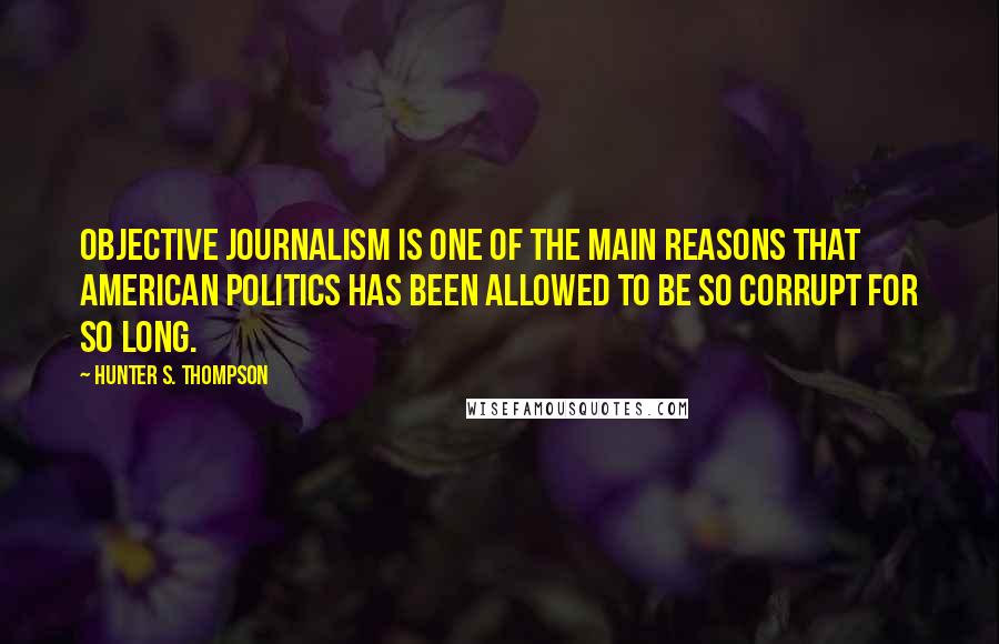 Hunter S. Thompson Quotes: Objective journalism is one of the main reasons that American politics has been allowed to be so corrupt for so long.