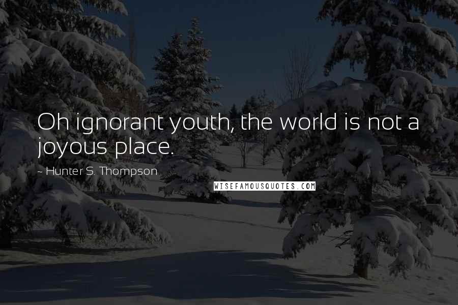 Hunter S. Thompson Quotes: Oh ignorant youth, the world is not a joyous place.