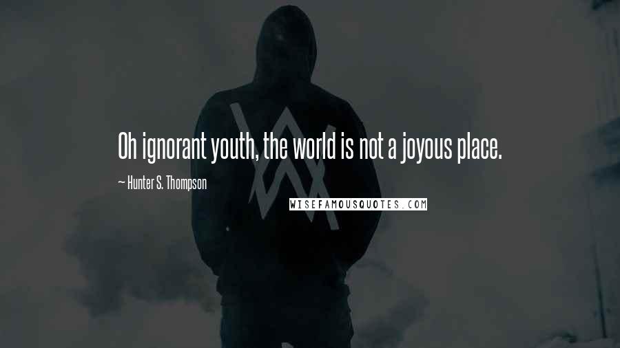 Hunter S. Thompson Quotes: Oh ignorant youth, the world is not a joyous place.