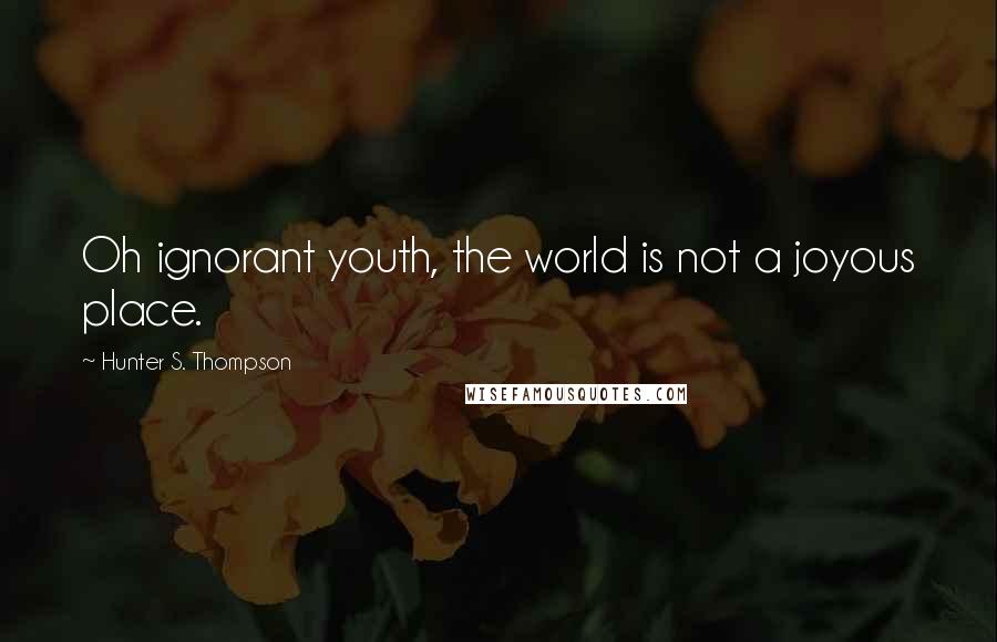 Hunter S. Thompson Quotes: Oh ignorant youth, the world is not a joyous place.