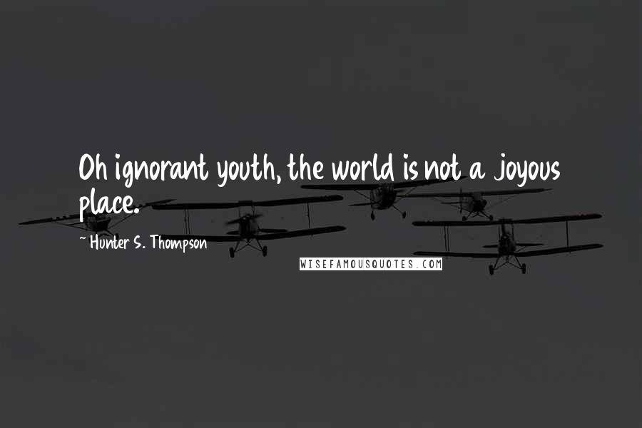 Hunter S. Thompson Quotes: Oh ignorant youth, the world is not a joyous place.