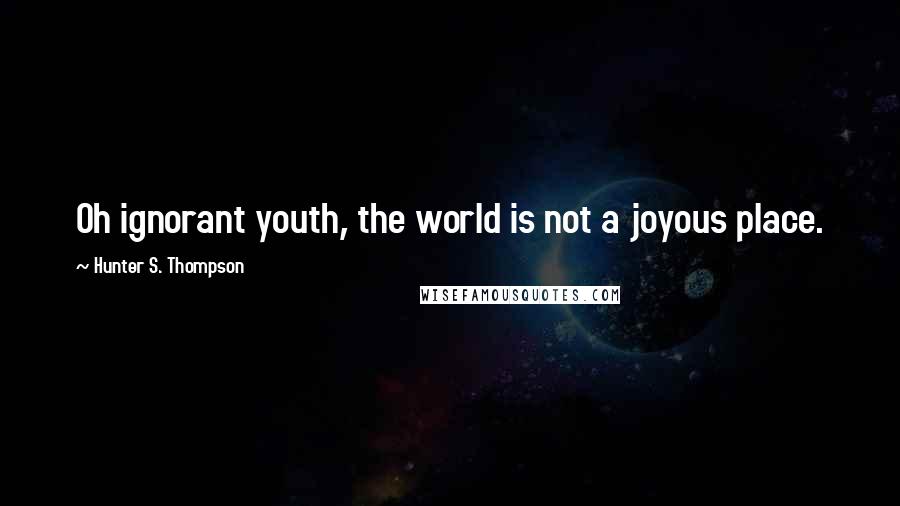 Hunter S. Thompson Quotes: Oh ignorant youth, the world is not a joyous place.