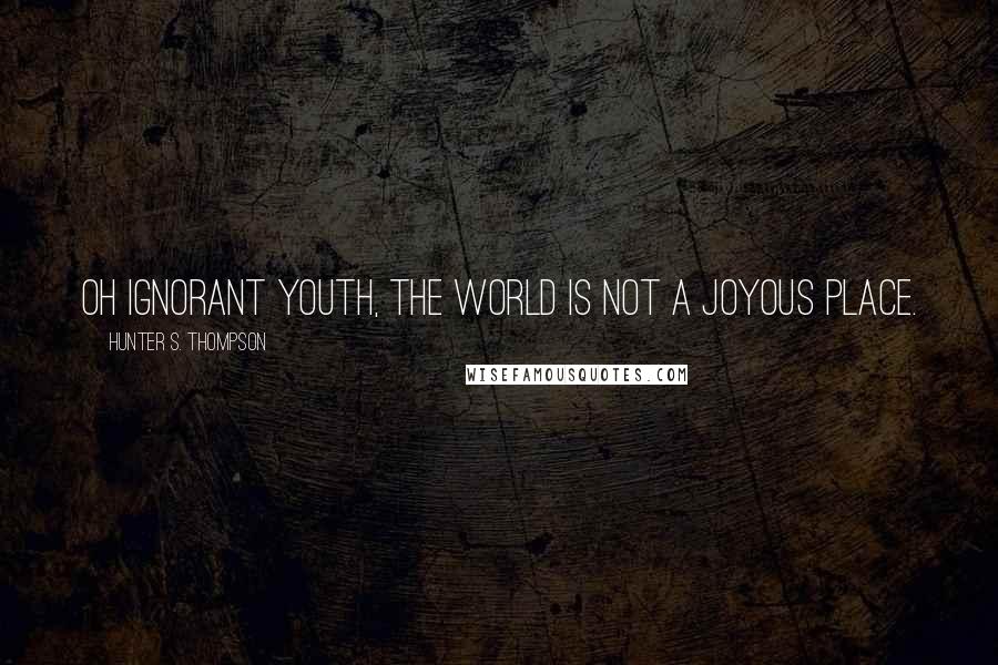Hunter S. Thompson Quotes: Oh ignorant youth, the world is not a joyous place.