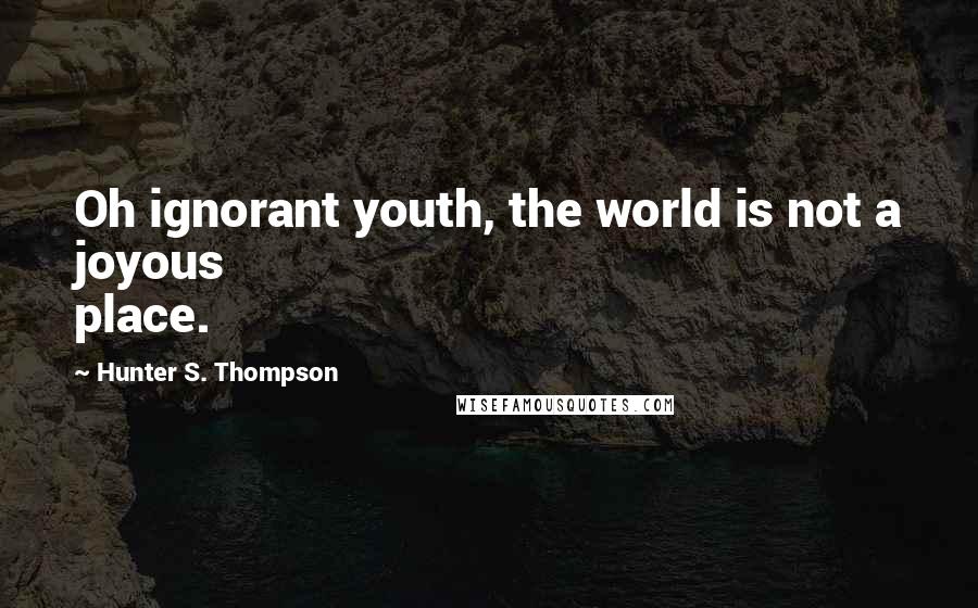 Hunter S. Thompson Quotes: Oh ignorant youth, the world is not a joyous place.