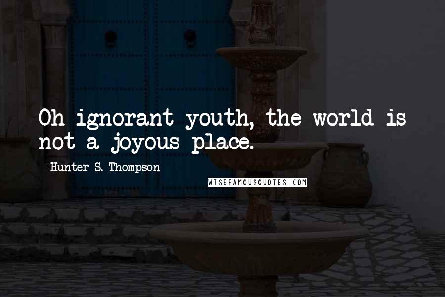 Hunter S. Thompson Quotes: Oh ignorant youth, the world is not a joyous place.