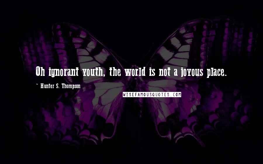 Hunter S. Thompson Quotes: Oh ignorant youth, the world is not a joyous place.