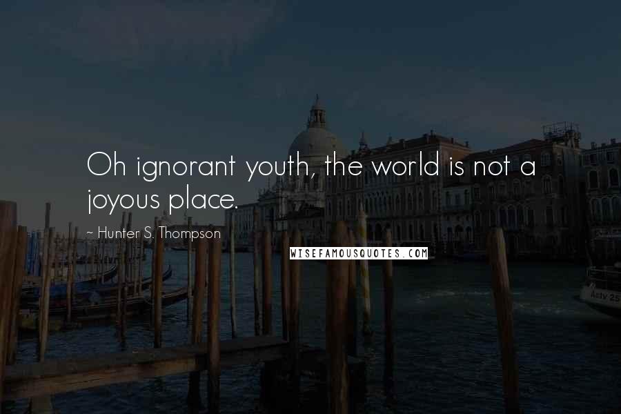 Hunter S. Thompson Quotes: Oh ignorant youth, the world is not a joyous place.