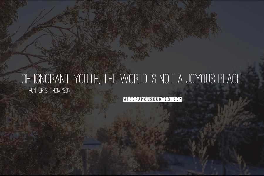 Hunter S. Thompson Quotes: Oh ignorant youth, the world is not a joyous place.