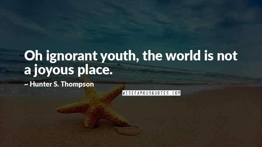 Hunter S. Thompson Quotes: Oh ignorant youth, the world is not a joyous place.