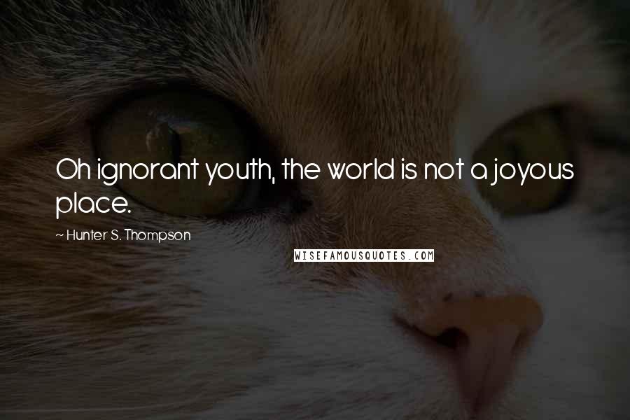 Hunter S. Thompson Quotes: Oh ignorant youth, the world is not a joyous place.
