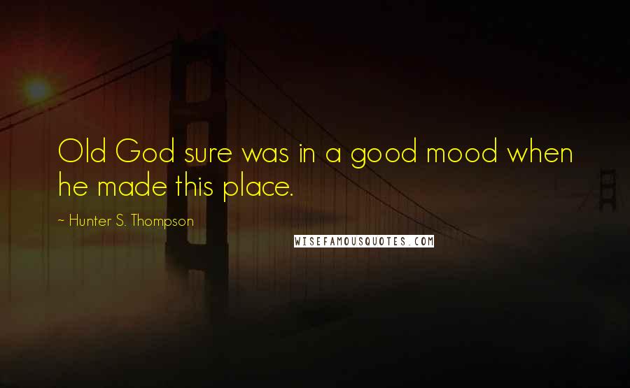 Hunter S. Thompson Quotes: Old God sure was in a good mood when he made this place.