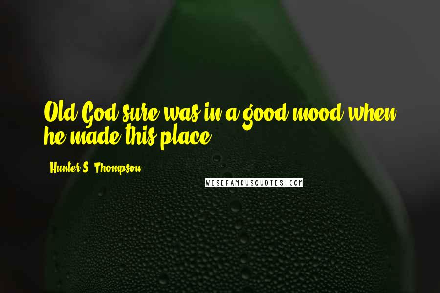 Hunter S. Thompson Quotes: Old God sure was in a good mood when he made this place.