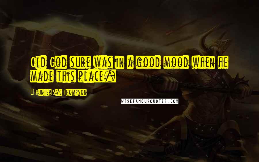 Hunter S. Thompson Quotes: Old God sure was in a good mood when he made this place.