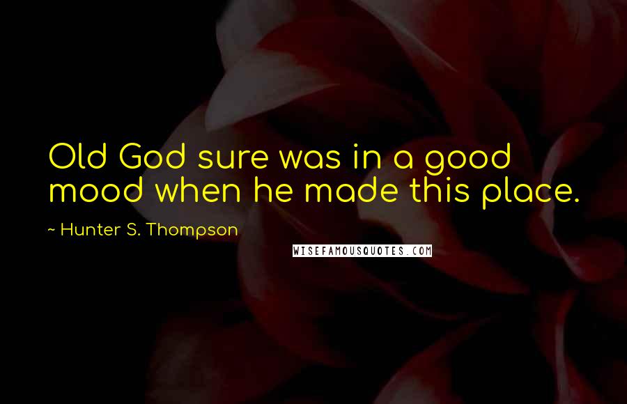 Hunter S. Thompson Quotes: Old God sure was in a good mood when he made this place.