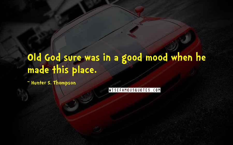 Hunter S. Thompson Quotes: Old God sure was in a good mood when he made this place.