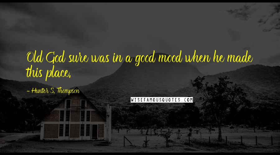 Hunter S. Thompson Quotes: Old God sure was in a good mood when he made this place.