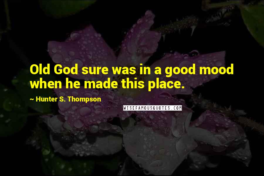 Hunter S. Thompson Quotes: Old God sure was in a good mood when he made this place.