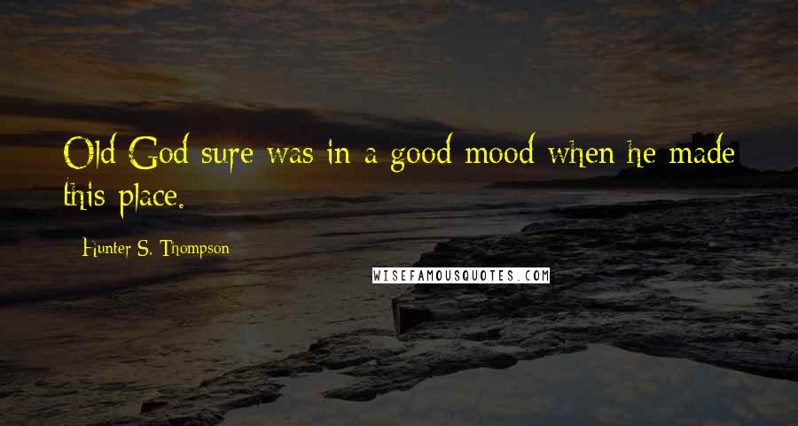 Hunter S. Thompson Quotes: Old God sure was in a good mood when he made this place.