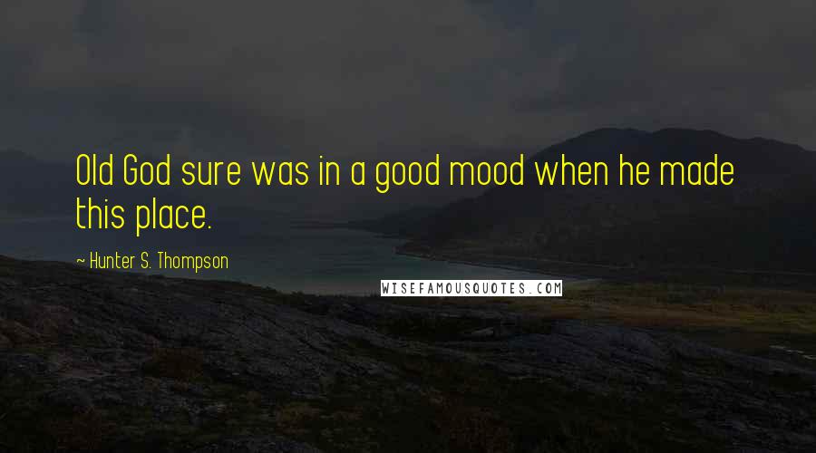 Hunter S. Thompson Quotes: Old God sure was in a good mood when he made this place.