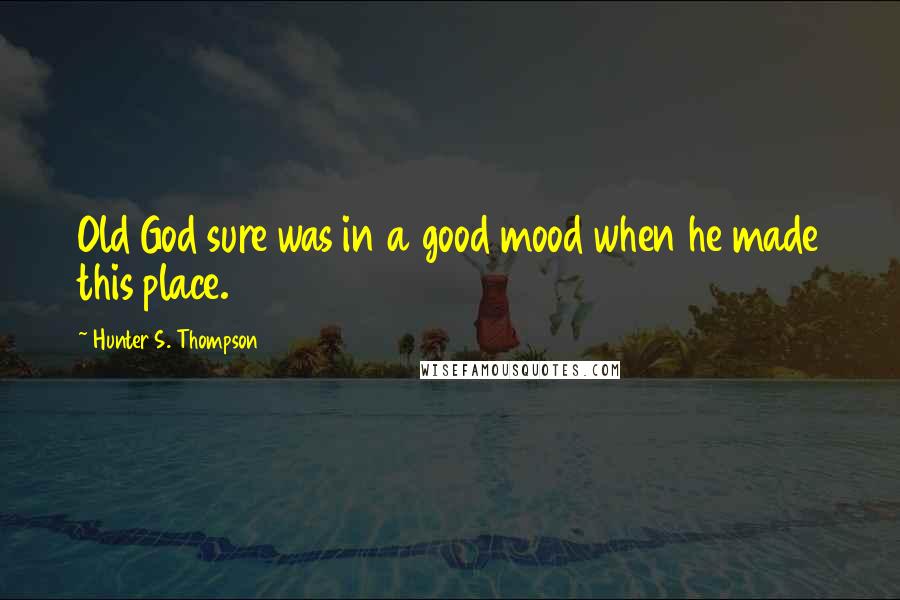 Hunter S. Thompson Quotes: Old God sure was in a good mood when he made this place.