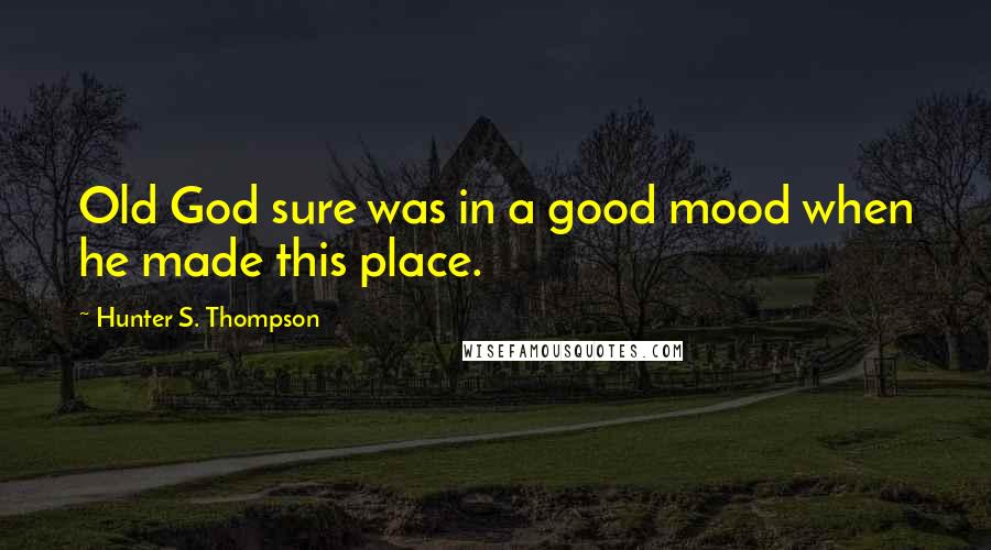 Hunter S. Thompson Quotes: Old God sure was in a good mood when he made this place.