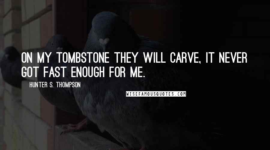 Hunter S. Thompson Quotes: On my tombstone they will carve, IT NEVER GOT FAST ENOUGH FOR ME.