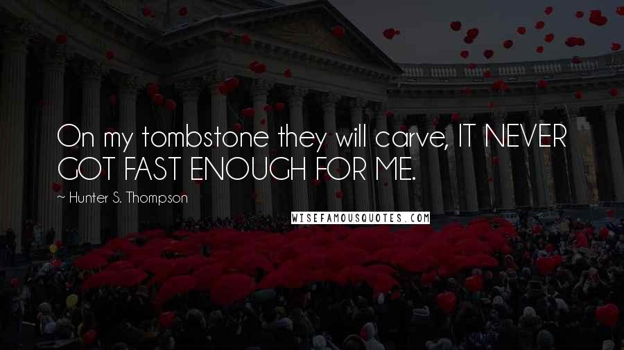 Hunter S. Thompson Quotes: On my tombstone they will carve, IT NEVER GOT FAST ENOUGH FOR ME.
