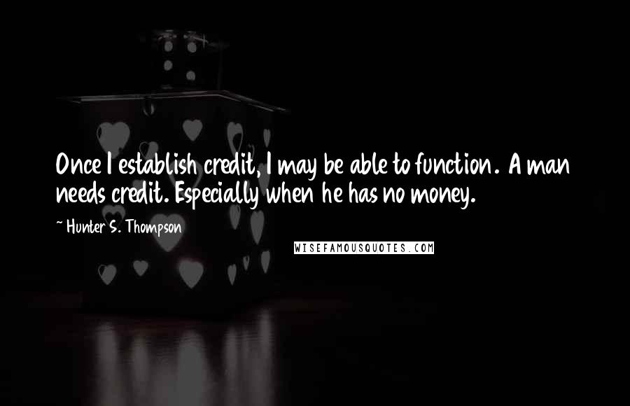 Hunter S. Thompson Quotes: Once I establish credit, I may be able to function. A man needs credit. Especially when he has no money.