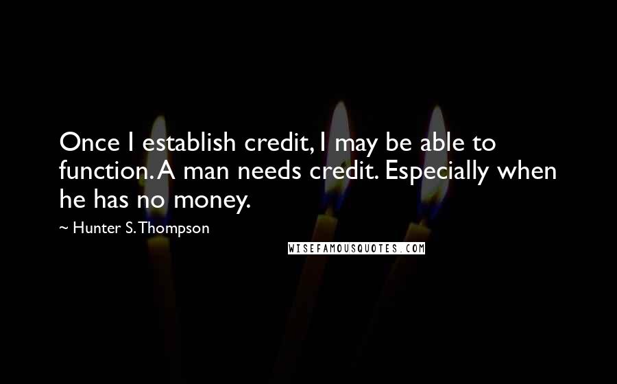 Hunter S. Thompson Quotes: Once I establish credit, I may be able to function. A man needs credit. Especially when he has no money.