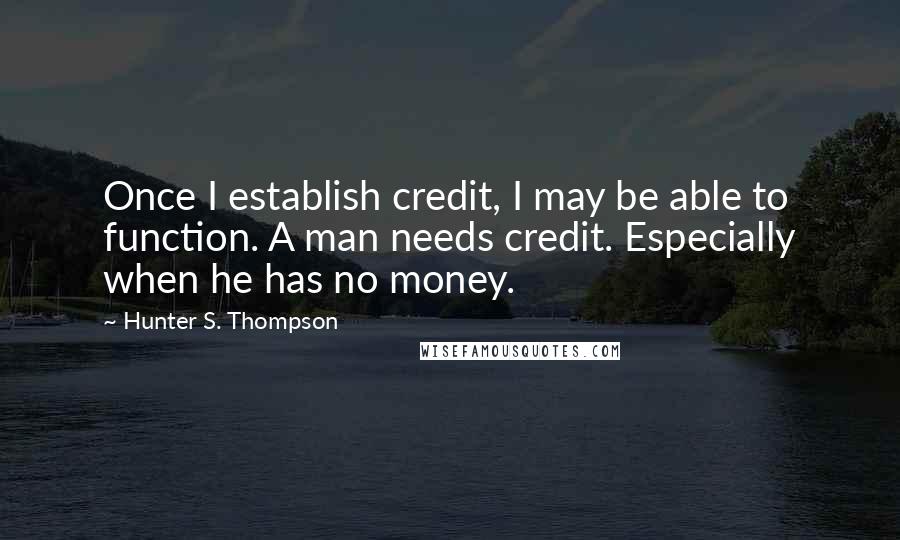 Hunter S. Thompson Quotes: Once I establish credit, I may be able to function. A man needs credit. Especially when he has no money.