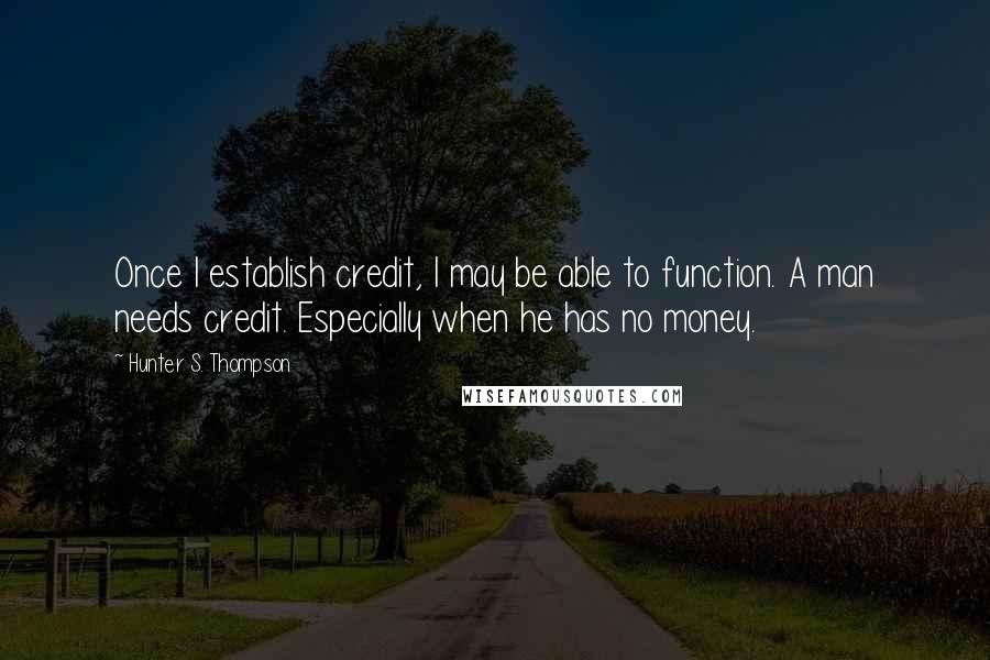 Hunter S. Thompson Quotes: Once I establish credit, I may be able to function. A man needs credit. Especially when he has no money.