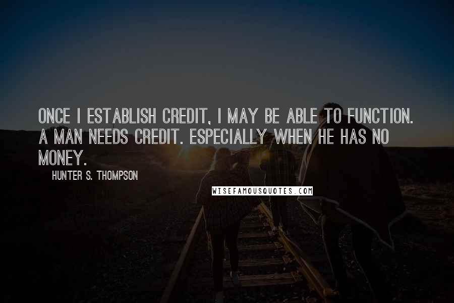 Hunter S. Thompson Quotes: Once I establish credit, I may be able to function. A man needs credit. Especially when he has no money.