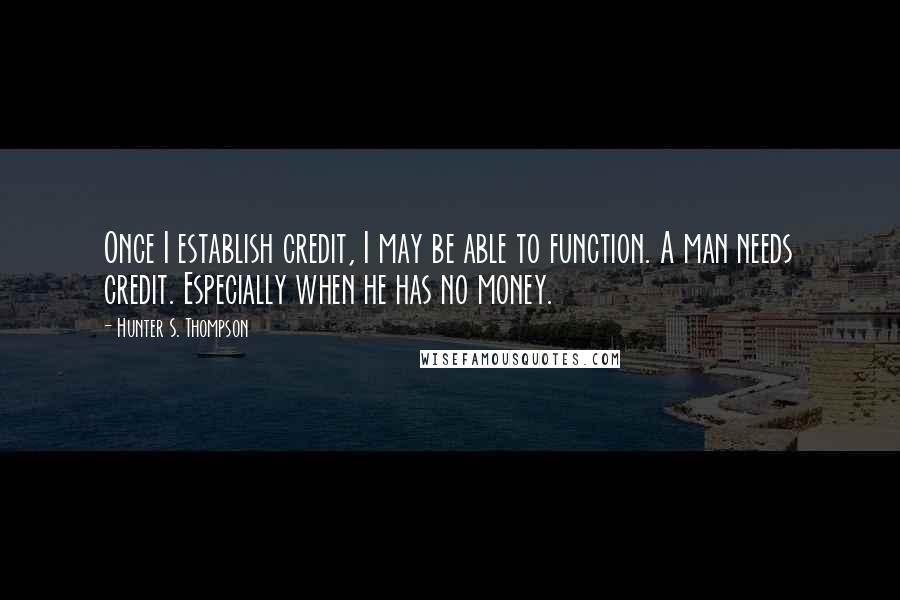 Hunter S. Thompson Quotes: Once I establish credit, I may be able to function. A man needs credit. Especially when he has no money.