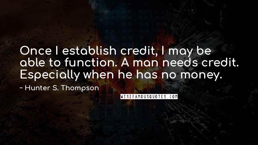 Hunter S. Thompson Quotes: Once I establish credit, I may be able to function. A man needs credit. Especially when he has no money.