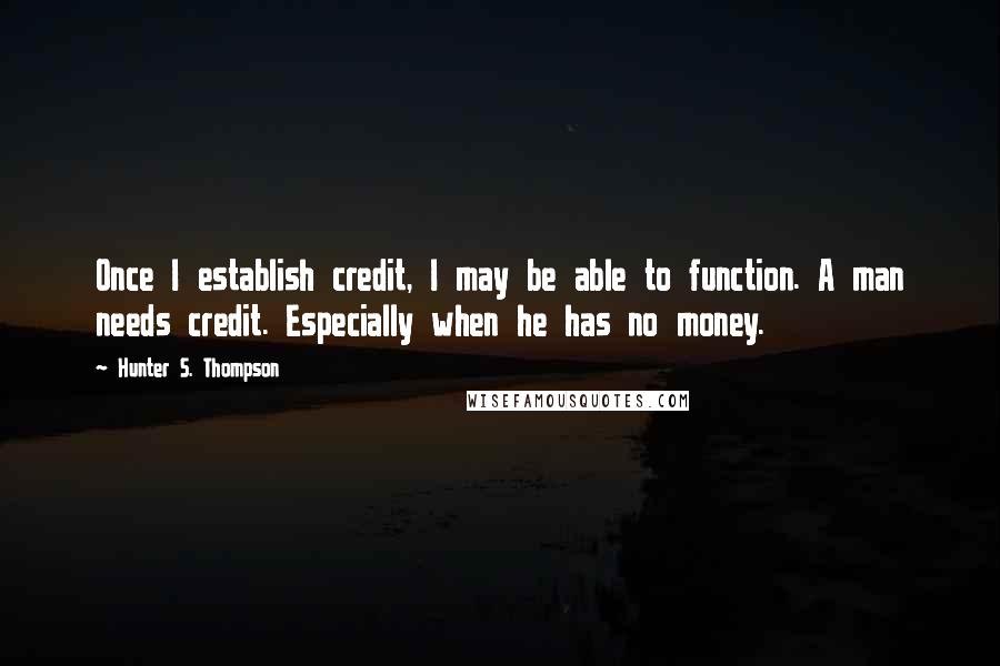 Hunter S. Thompson Quotes: Once I establish credit, I may be able to function. A man needs credit. Especially when he has no money.