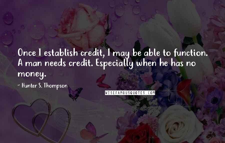 Hunter S. Thompson Quotes: Once I establish credit, I may be able to function. A man needs credit. Especially when he has no money.