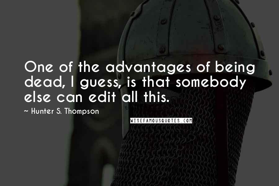 Hunter S. Thompson Quotes: One of the advantages of being dead, I guess, is that somebody else can edit all this.