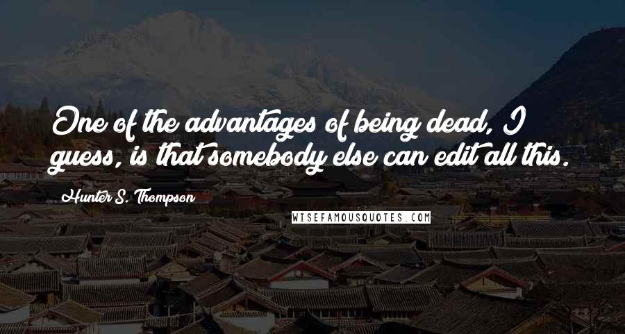 Hunter S. Thompson Quotes: One of the advantages of being dead, I guess, is that somebody else can edit all this.