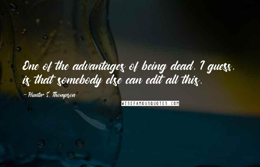 Hunter S. Thompson Quotes: One of the advantages of being dead, I guess, is that somebody else can edit all this.