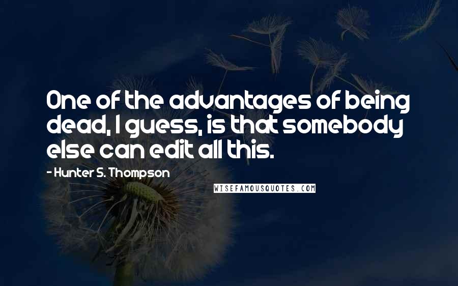 Hunter S. Thompson Quotes: One of the advantages of being dead, I guess, is that somebody else can edit all this.
