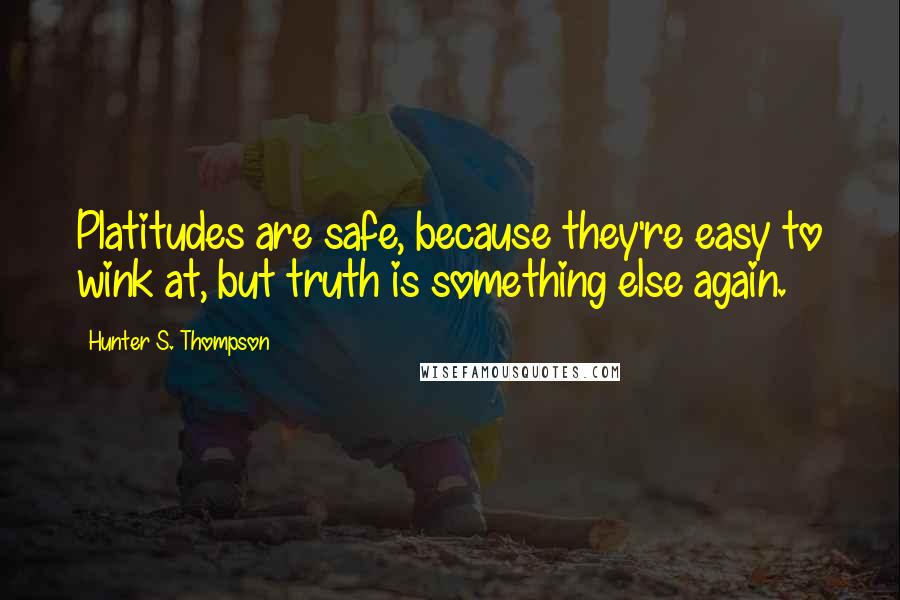 Hunter S. Thompson Quotes: Platitudes are safe, because they're easy to wink at, but truth is something else again.