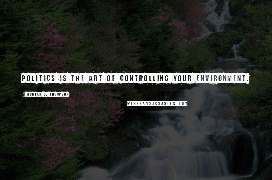 Hunter S. Thompson Quotes: Politics is the art of controlling your environment.