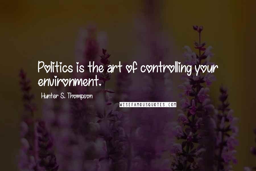 Hunter S. Thompson Quotes: Politics is the art of controlling your environment.