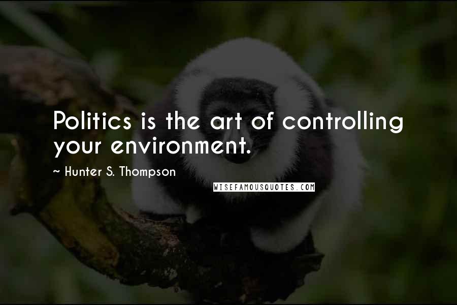 Hunter S. Thompson Quotes: Politics is the art of controlling your environment.