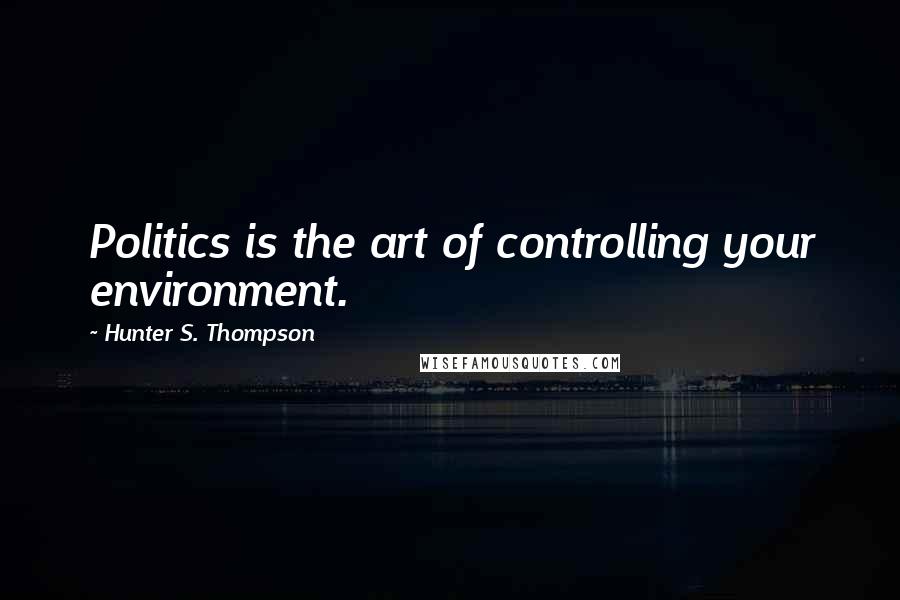 Hunter S. Thompson Quotes: Politics is the art of controlling your environment.