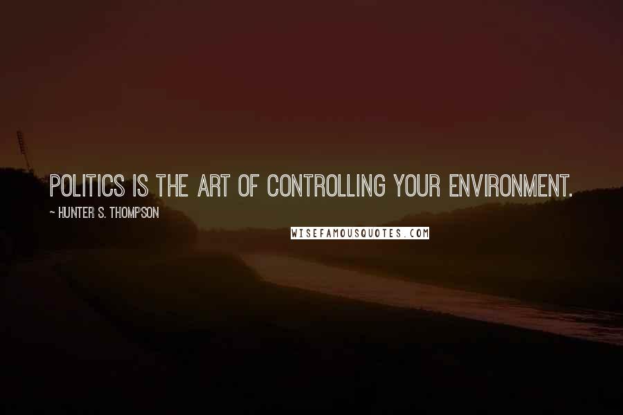 Hunter S. Thompson Quotes: Politics is the art of controlling your environment.