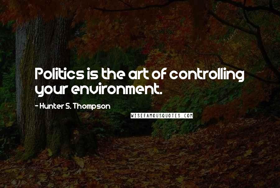 Hunter S. Thompson Quotes: Politics is the art of controlling your environment.