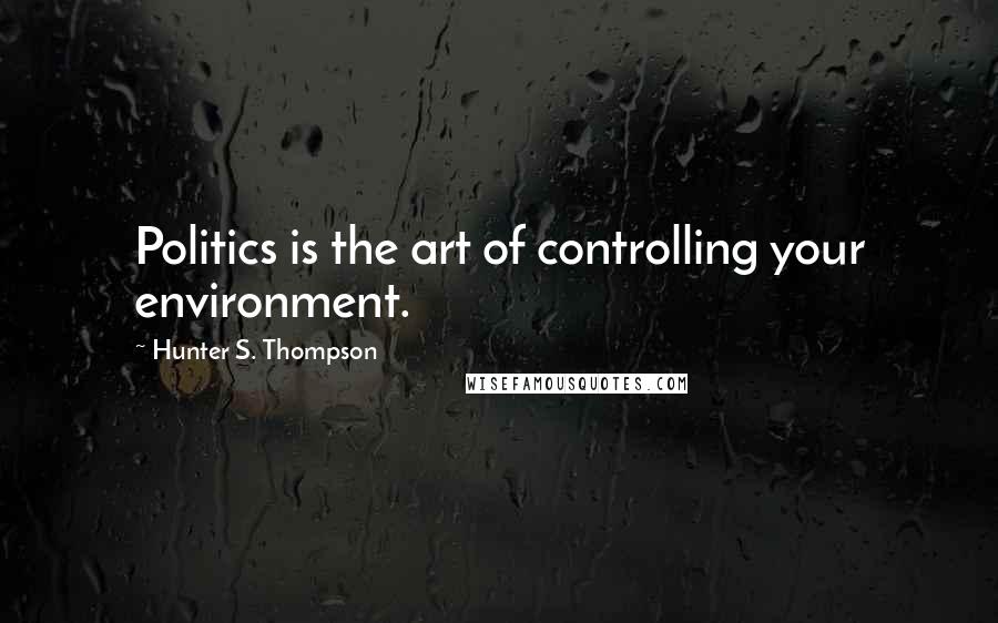 Hunter S. Thompson Quotes: Politics is the art of controlling your environment.